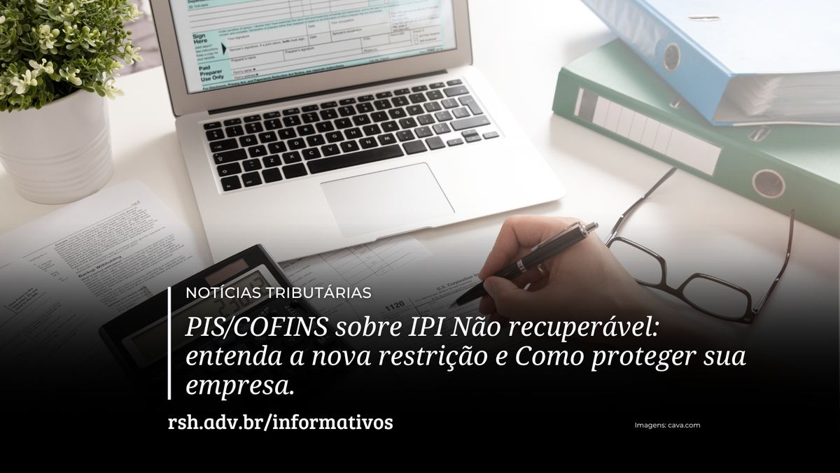 Créditos de PIS/COFINS sobre IPI não recuperável: entenda a nova restrição e como proteger sua empresa.